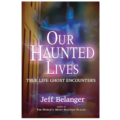 Our Haunted Lives: True Life Ghost Encounters by Jeff Belanger