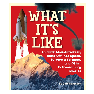 What It’s Like to Climb Mount Everest, Blast Off into Space, Survive a Tornado, and Other Extraordinary Stories by Jeff Belanger.