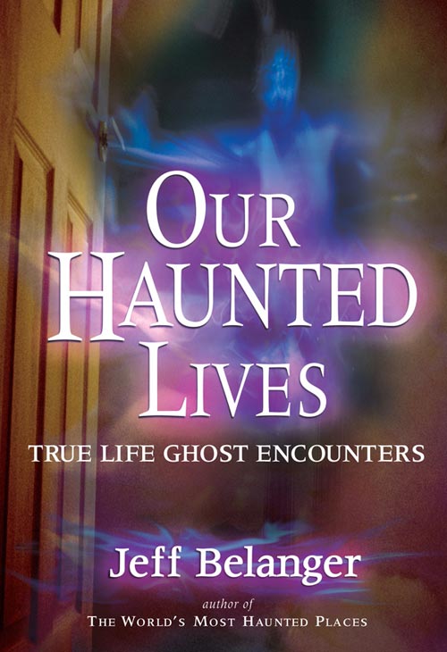 Our Haunted Lives: True Life Ghost Encounters by Jeff Belanger