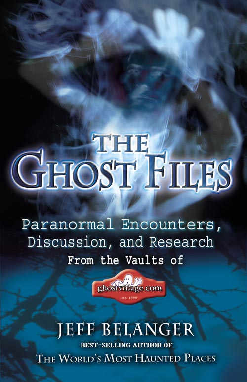 The Ghost Files: Paranormal Encounters, Discussion, and Research from the Vaults of Ghostvillage.com by Jeff Belanger