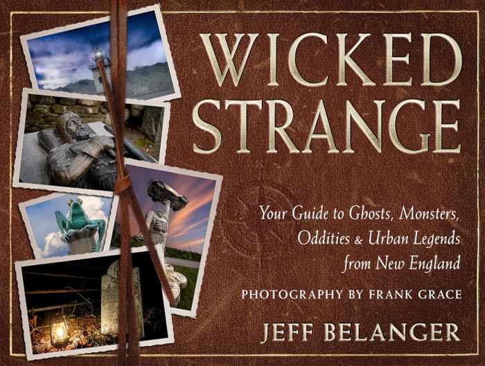 Wicked Strange: Your Guide to Ghosts, Monsters, Oddities, and Urban Legends from New England by Jeff Belanger with photography by Frank Grace.